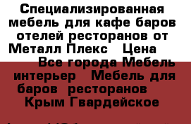 Специализированная мебель для кафе,баров,отелей,ресторанов от Металл Плекс › Цена ­ 5 000 - Все города Мебель, интерьер » Мебель для баров, ресторанов   . Крым,Гвардейское